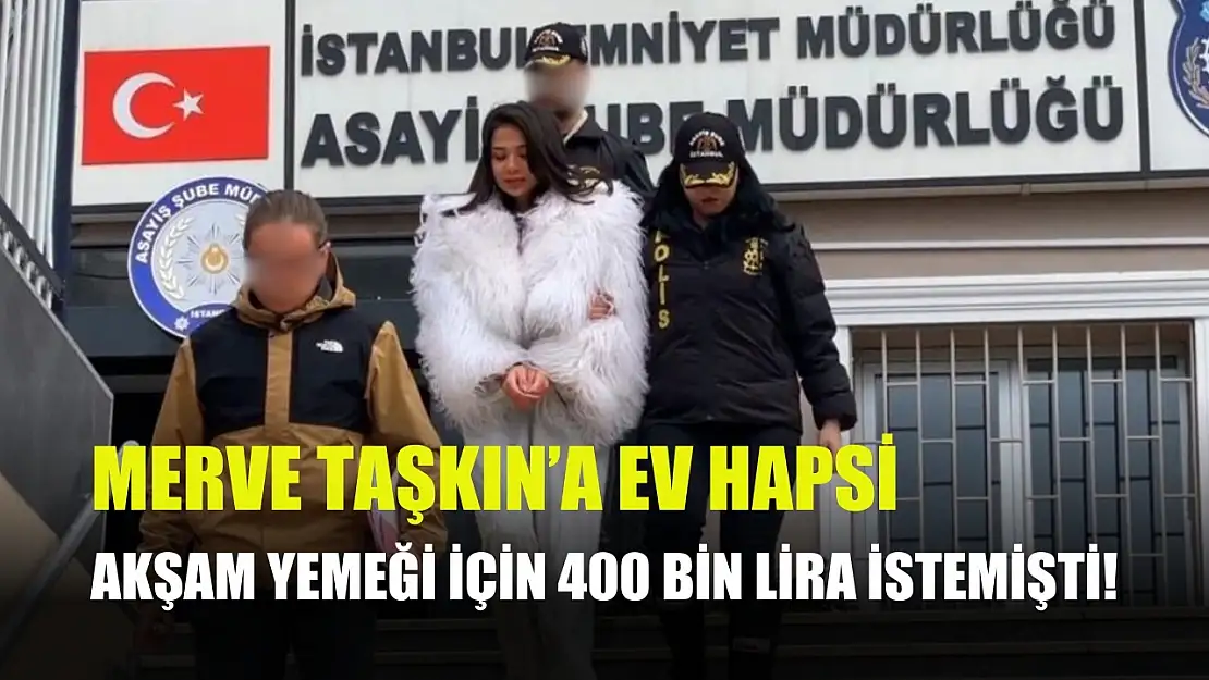 Akşam yemeği için 400 bin lira istemişti! Merve Taşkın'a ev hapsi