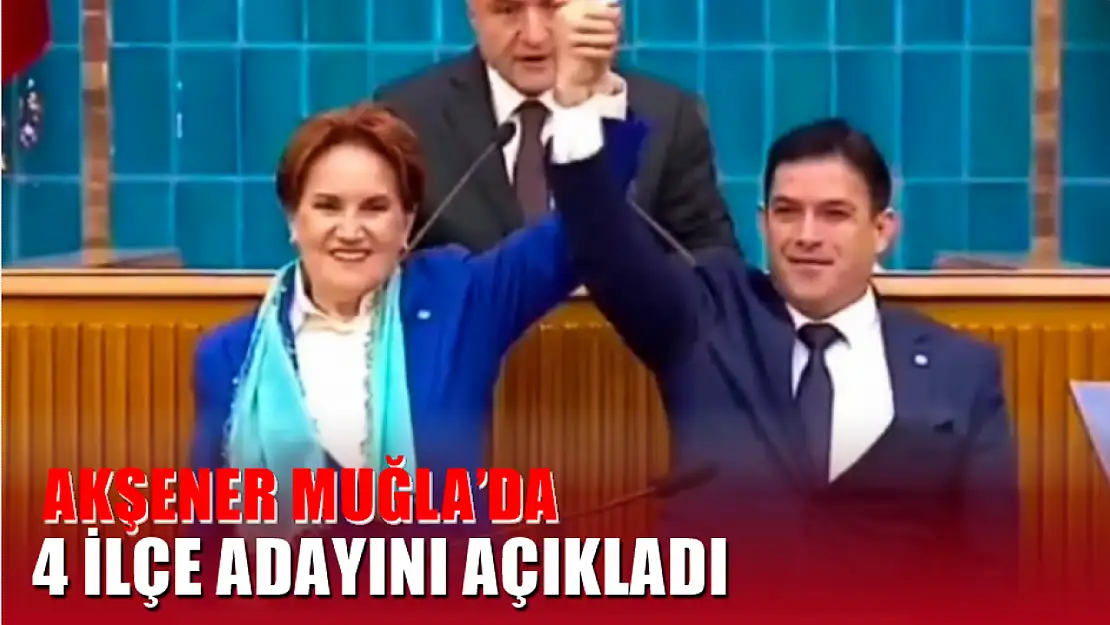 Akşener Muğla'da 4 İlçe Adayını Açıkladı