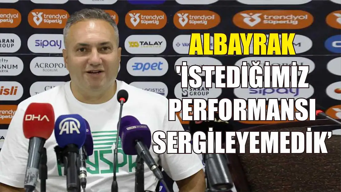 Albayrak: 'İstediğimiz performansı sergileyemedik'