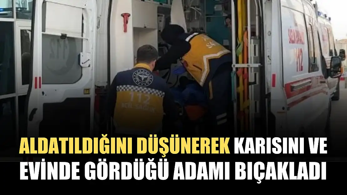 Aldatıldığını düşünerek karısını ve evinde gördüğü adamı bıçakladı