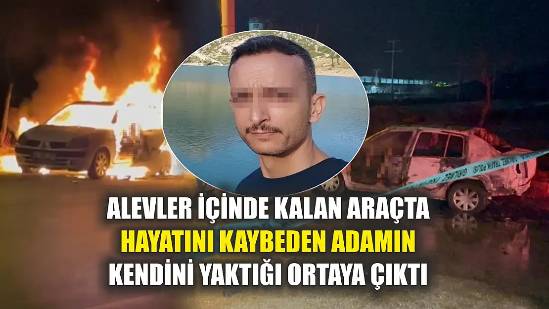 Alevler içinde kalan araçta hayatını kaybeden adamın kendini yaktığı ortaya çıktı