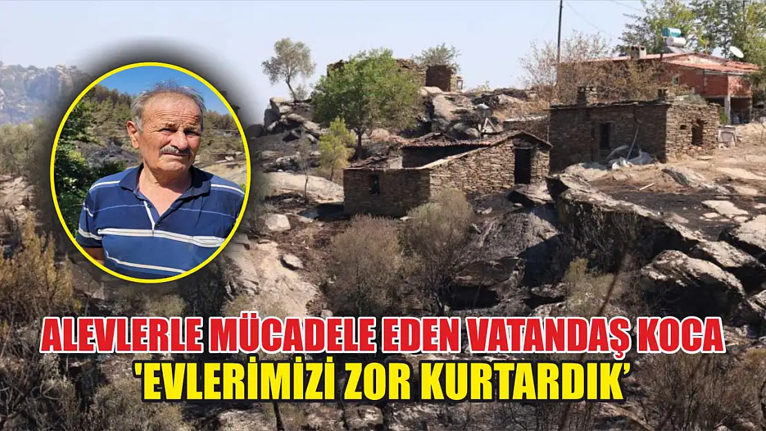 Alevlerle mücadele eden vatandaş Koca: 'Evlerimizi zor kurtardık'