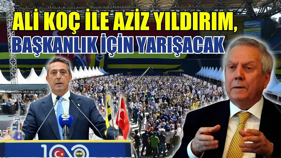 Ali Koç ile Aziz Yıldırım, başkanlık için yarışacak