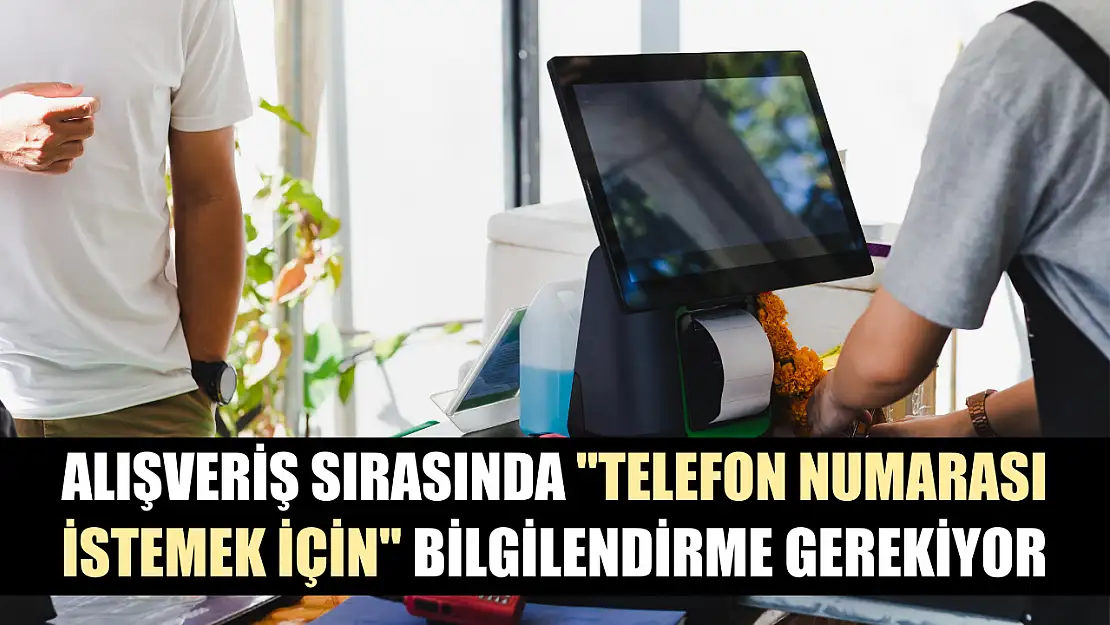 Alışveriş sırasında 'telefon numarası istemek için' bilgilendirme gerekiyor