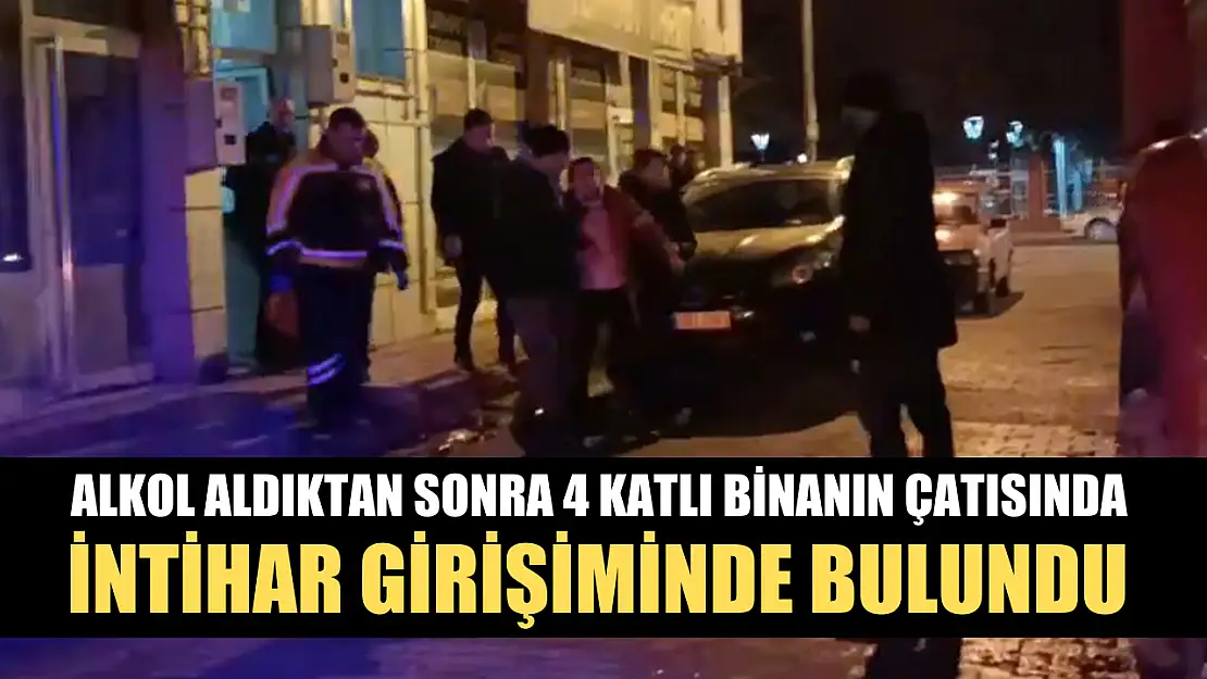 Alkol aldıktan sonra 4 katlı binanın çatısında intihar girişiminde bulundu