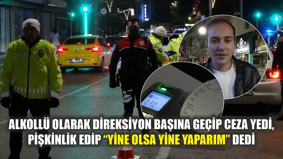 Alkollü olarak direksiyon başına geçip ceza yedi, pişkinlik edip 'Yine olsa yine yaparım' dedi