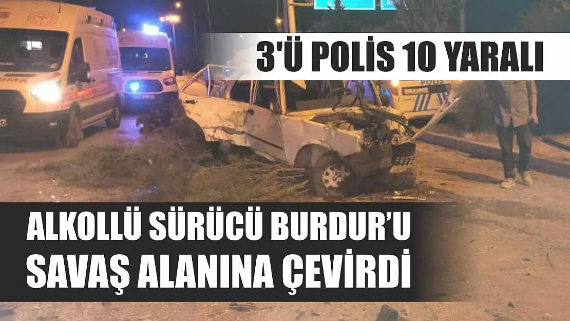 Alkollü sürücü Burdur'u savaş alanına çevirdi: 3'ü polis 10 yaralı