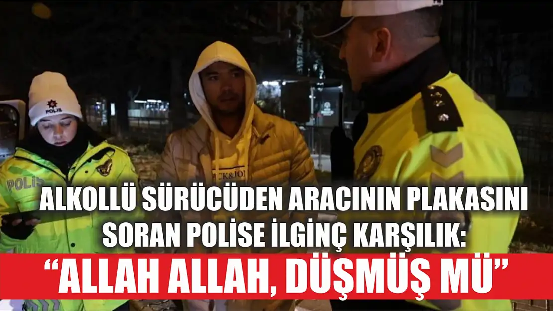 Alkollü sürücüden aracının plakasını soran polise ilginç karşılık: 'Allah Allah, düşmüş mü?'