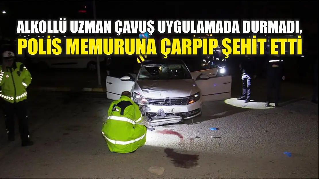 Alkollü uzman çavuş uygulamada durmadı, polis memuruna çarpıp şehit etti