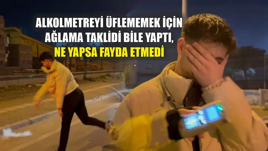 Alkolmetreyi üflememek için ağlama taklidi bile yaptı, ne yapsa fayda etmedi