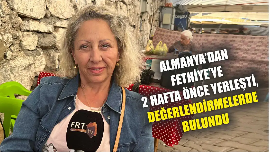 Almanya'dan Fethiye'ye 2 hafta önce yerleşti, değerlendirmelerde bulundu