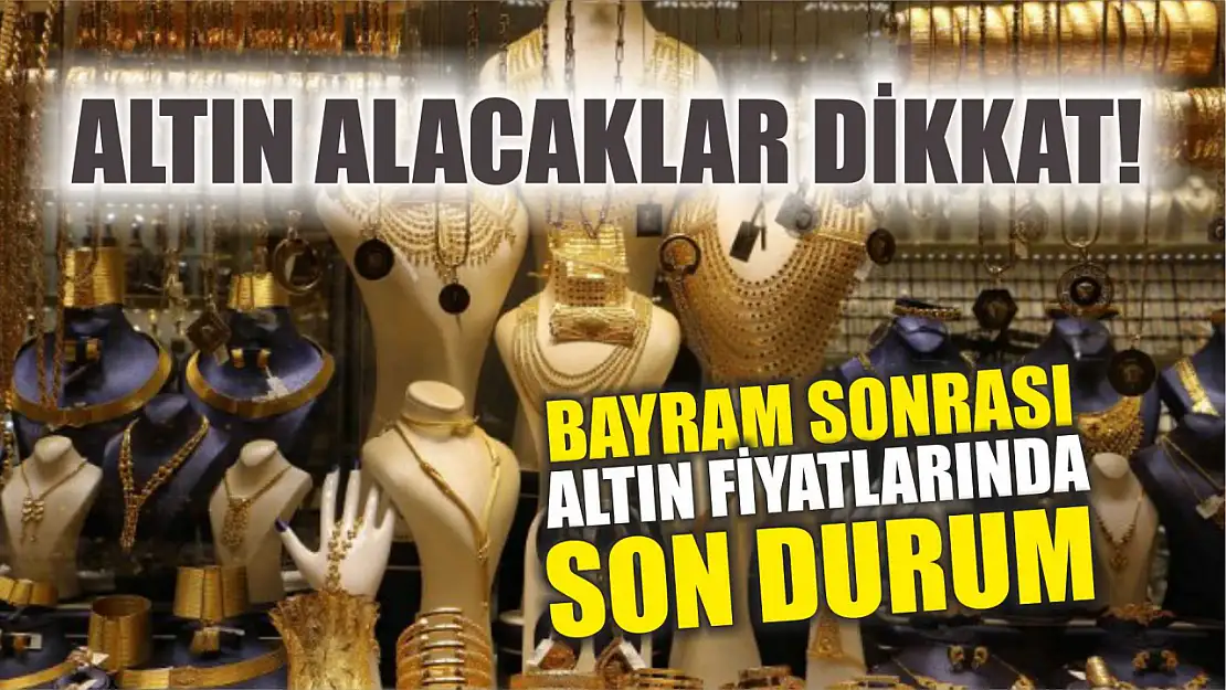 Altın alacaklar dikkat! Bayram sonrası altın fiyatlarında son durum