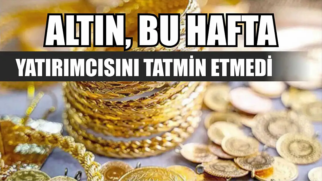 Altın, bu hafta yatırımcısını tatmin etmedi