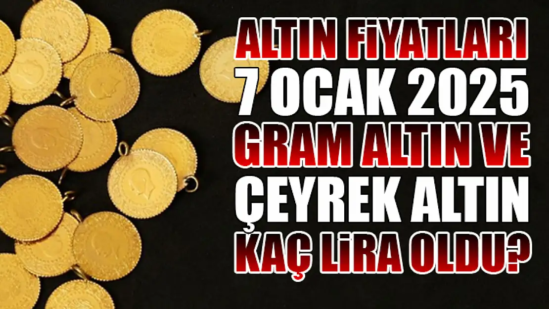 Altın Fiyatları 7 Ocak 2025: Gram Altın ve Çeyrek Altın Kaç Lira Oldu?