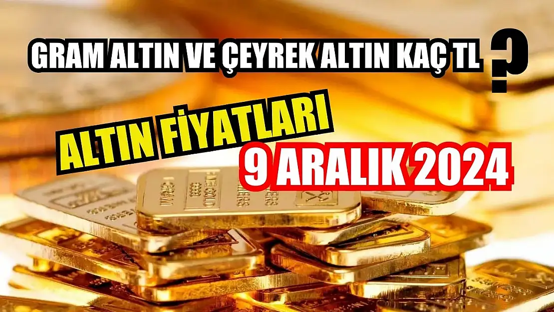 Altın Fiyatları 9 Aralık 2024: Gram Altın ve Çeyrek Altın Kaç TL