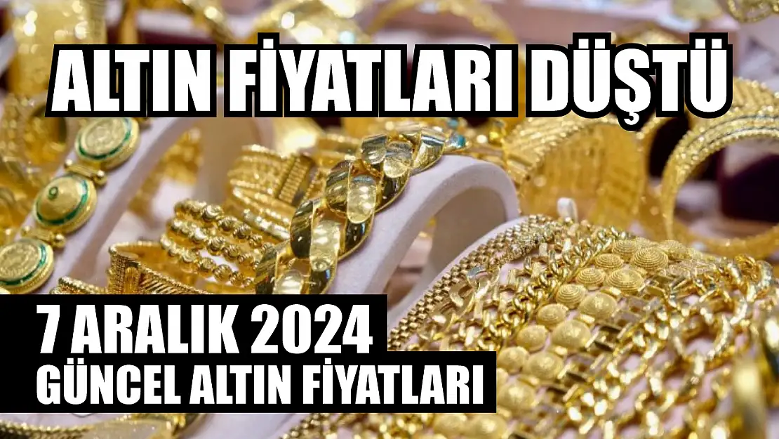 Altın fiyatları düştü 7 Aralık 2024 güncel altın fiyatları