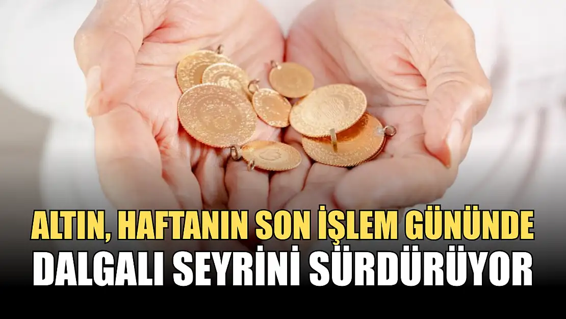 Altın fiyatları haftanın son işlem gününde dalgalı seyrini sürdürüyor