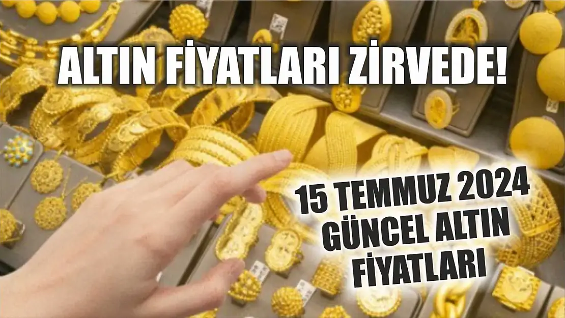 Altın fiyatları zirvede! 15 Temmuz 2024 güncel altın fiyatları