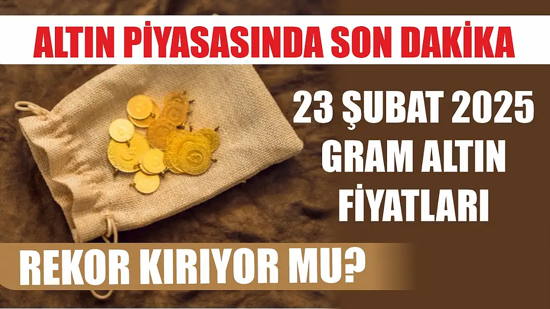 Altın piyasasında son dakika: 23 Şubat 2025 gram altın fiyatları rekor kırıyor mu?