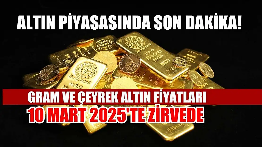 Altın piyasasında son dakika! Gram ve çeyrek altın fiyatları 10 Mart 2025'te zirvede