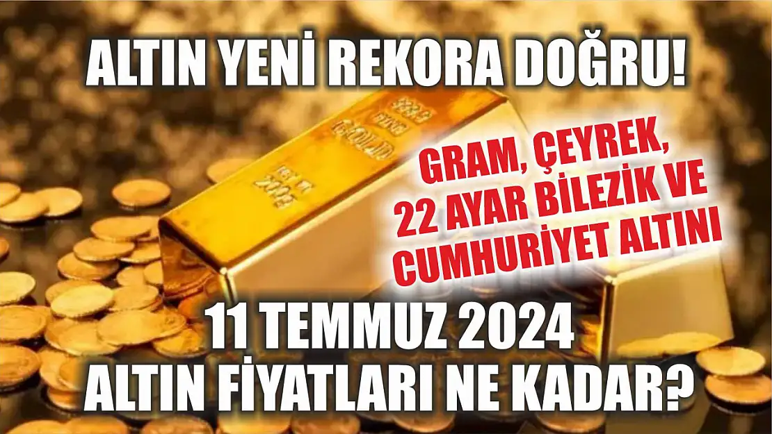 Altın yeni rekora doğru! Gram, çeyrek, 22 ayar bilezik ve Cumhuriyet altını 11 Temmuz 2024 altın fiyatları ne kadar?