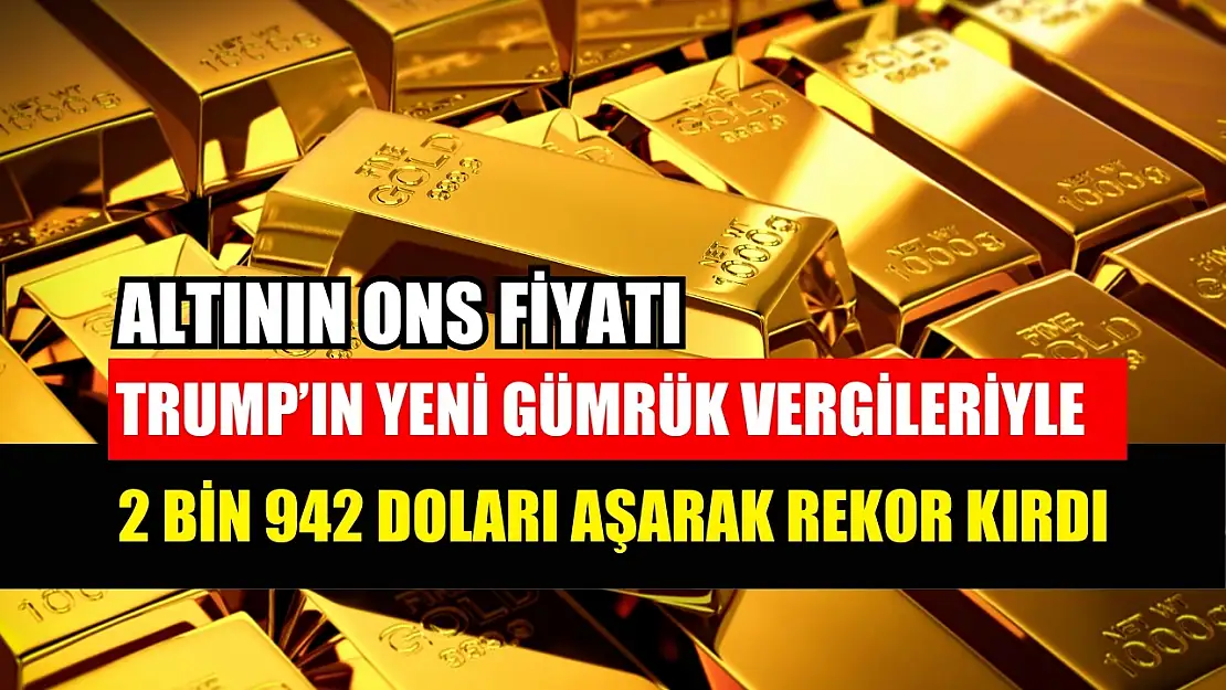 Altının ons fiyatı Trump'ın yeni gümrük vergileriyle 2 bin 942 doları aşarak rekor kırdı