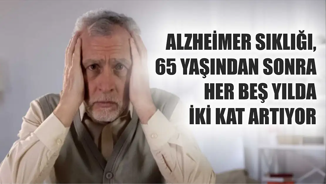 Alzheimer sıklığı, 65 yaşından sonra her beş yılda iki kat artıyor