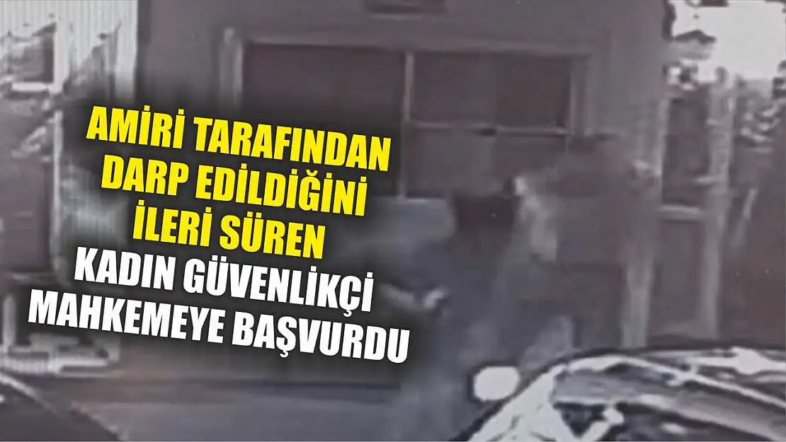 Amiri tarafından darp edildiğini ileri süren kadın güvenlikçi mahkemeye başvurdu