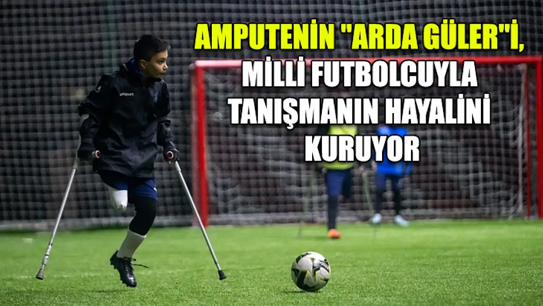 Amputenin 'Arda Güler'i, milli futbolcuyla tanışmanın hayalini kuruyor