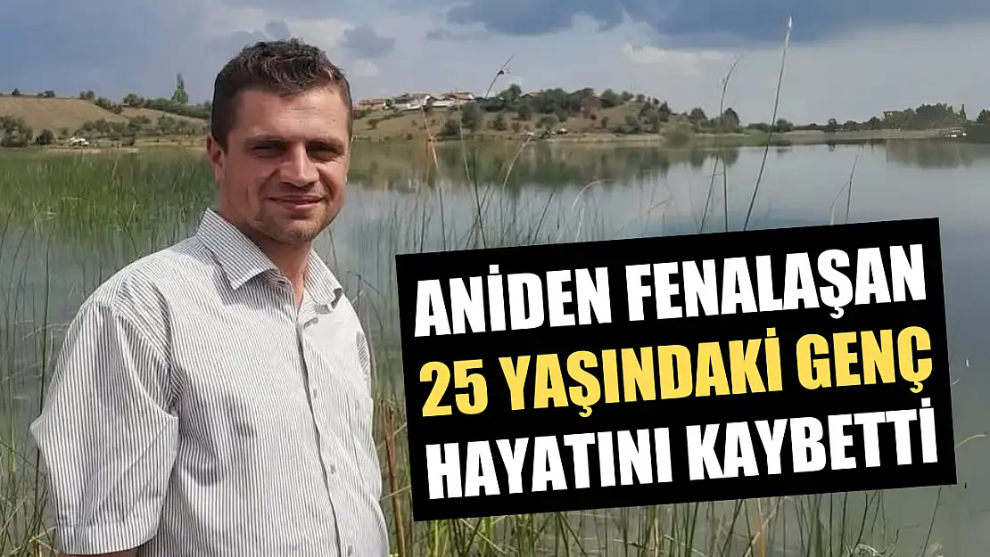 Aniden fenalaşan 25 yaşındaki genç hayatını kaybetti