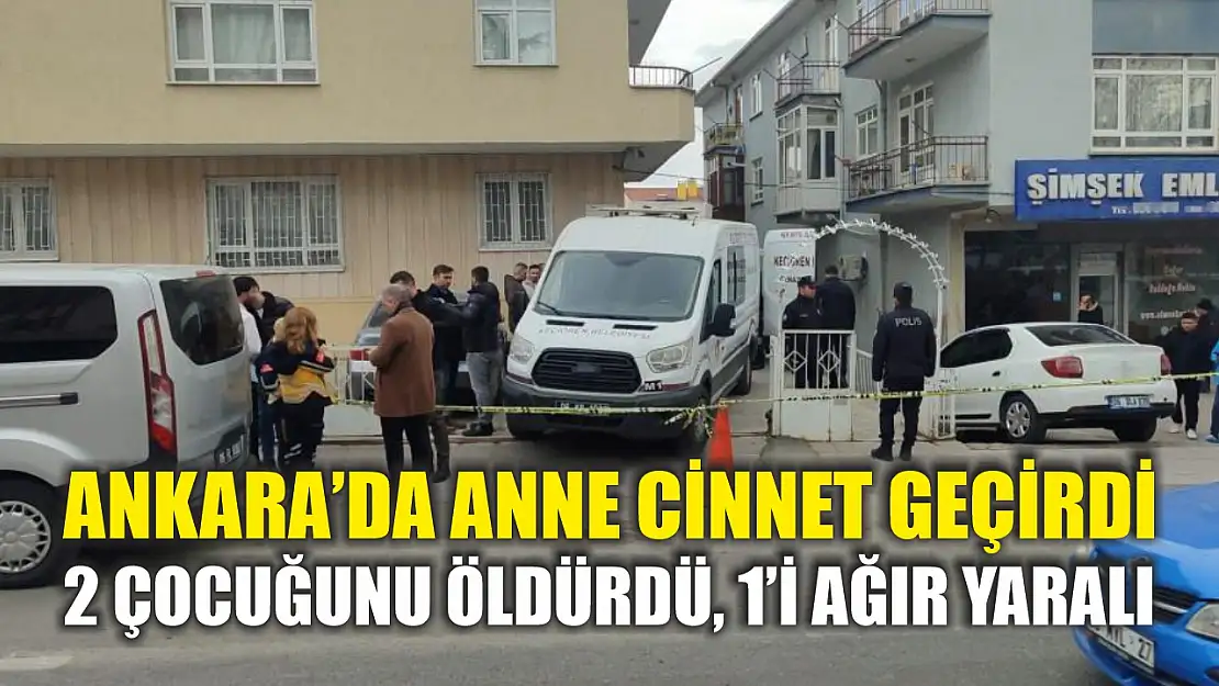 Ankara'da anne cinnet geçirdi: 2 çocuğunu öldürdü, 1'i ağır yaralı