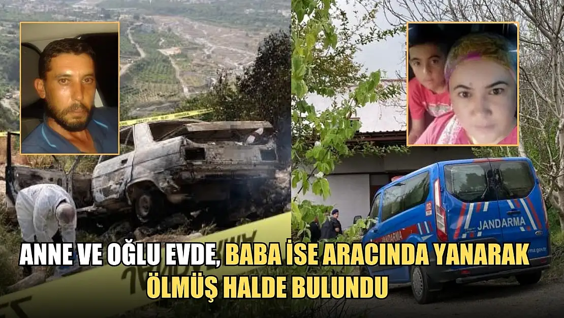 Anne ve oğlu evde, baba ise aracında yanarak ölmüş halde bulundu