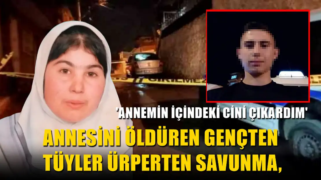 Annesini öldüren gençten tüyler ürperten savunma 'Annemin içindeki cini çıkardım'