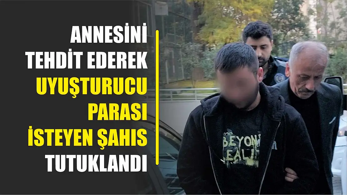 Annesini tehdit ederek uyuşturucu parası isteyen şahıs tutuklandı