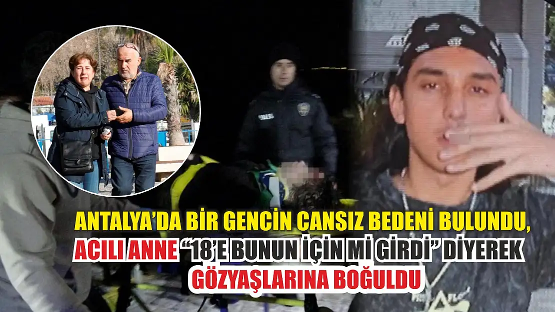 Antalya'da bir gencin cansız bedeni bulundu, acılı anne '18'e bunun için mi girdi' diyerek gözyaşlarına boğuldu