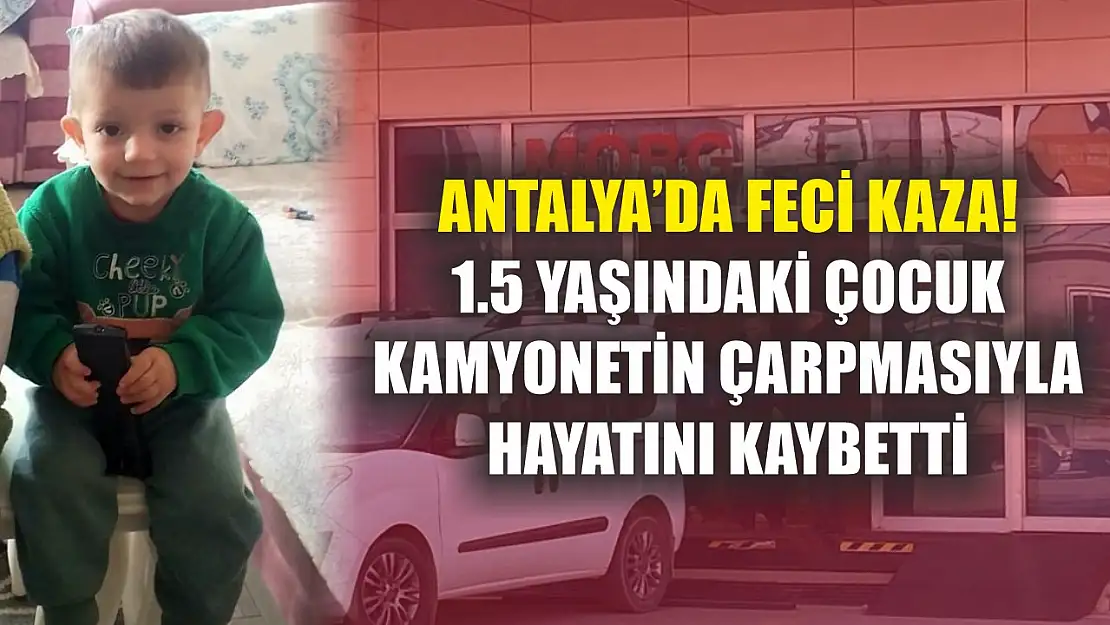 Antalya'da feci kaza! 1.5 Yaşındaki çocuk kamyonetin çarpmasıyla hayatını kaybetti