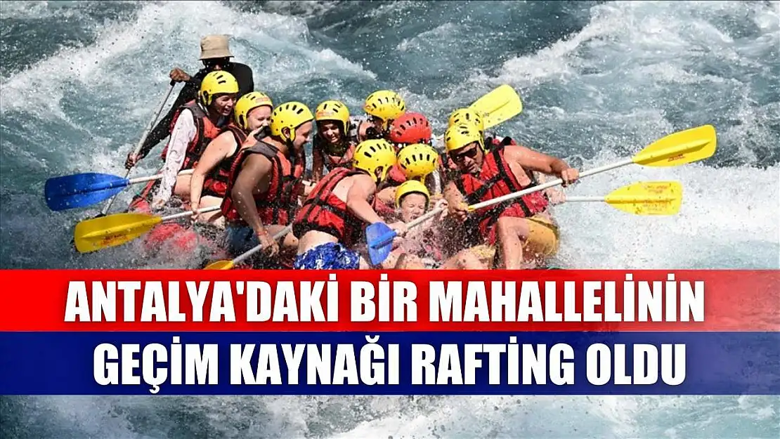 Antalya'daki bir mahallelinin geçim kaynağı rafting oldu