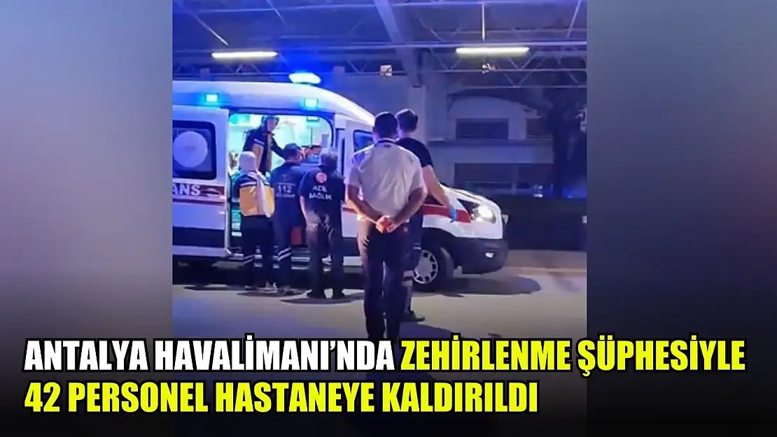 Antalya Havalimanı'nda zehirlenme şüphesiyle 42 personel hastaneye kaldırıldı