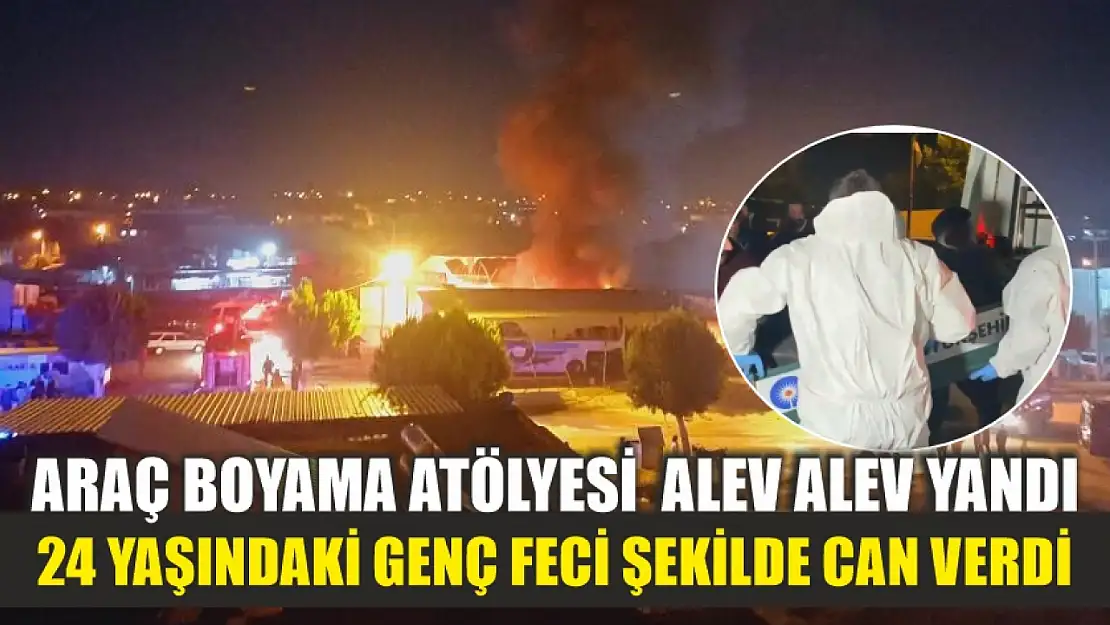 Araç boyama atölyesi içerisindeki araçlarla birlikte alev alev yandı, 24 yaşındaki genç feci şekilde can verdi