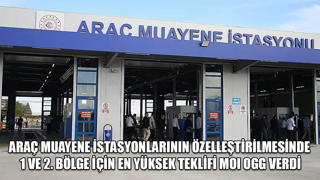 Araç muayene istasyonlarının özelleştirilmesinde 1 ve 2. bölge için en yüksek teklifi MOI OGG verdi