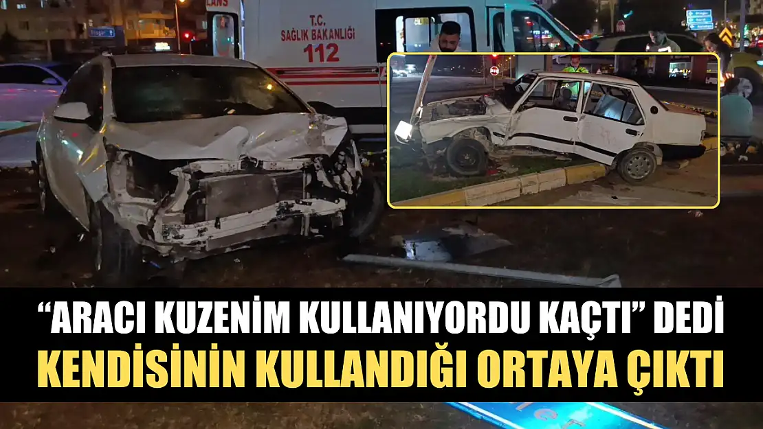 'Aracı kuzenim kullanıyordu kaçtı' dedi, kendisinin kullandığı ortaya çıktı