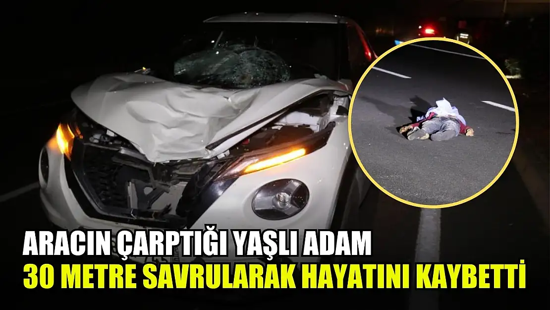 Aracın çarptığı yaşlı adam 30 metre savrularak hayatını kaybetti