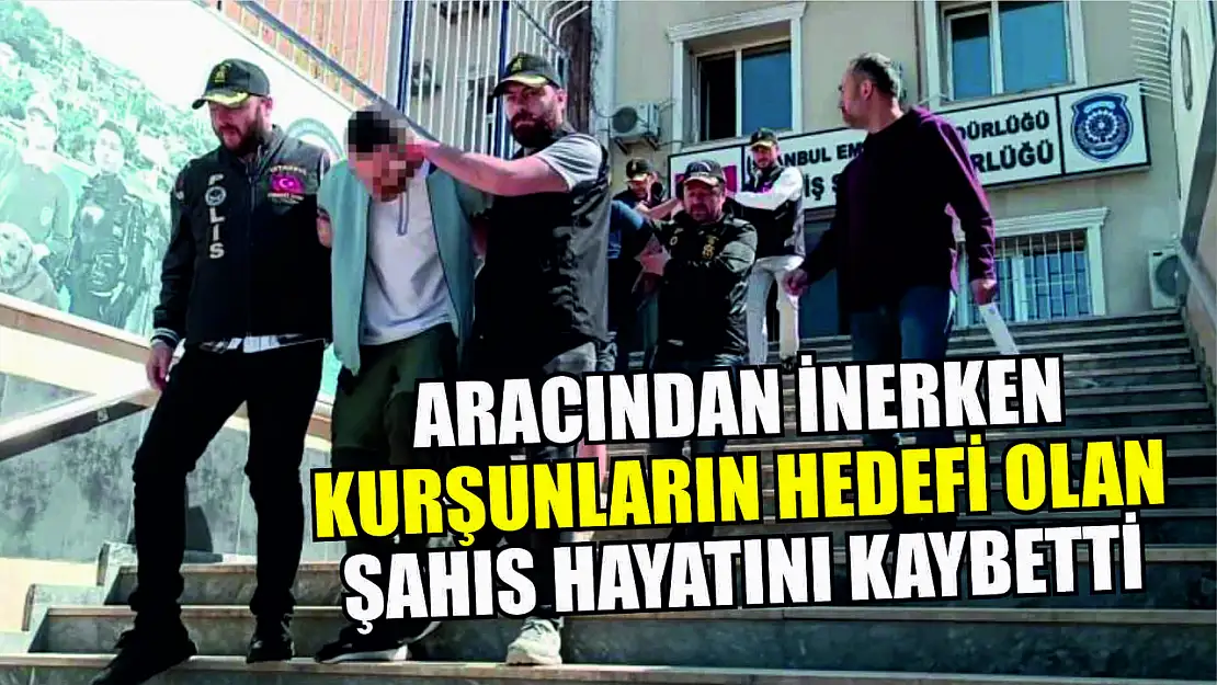 Aracından inerken kurşunların hedefi olan şahıs hayatını kaybetti