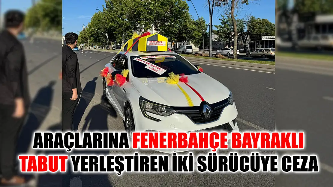 Araçlarına Fenerbahçe bayraklı tabut yerleştiren iki sürücüye ceza