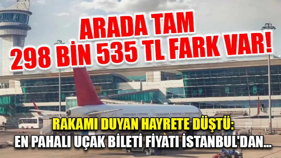 Arada tam 298 bin 535 TL fark var! Rakamı duyan hayrete düştü: En pahalı uçak bileti fiyatı İstanbul'dan...