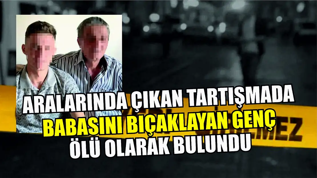 Aralarında çıkan tartışmada babasını bıçaklayan genç ölü olarak bulundu