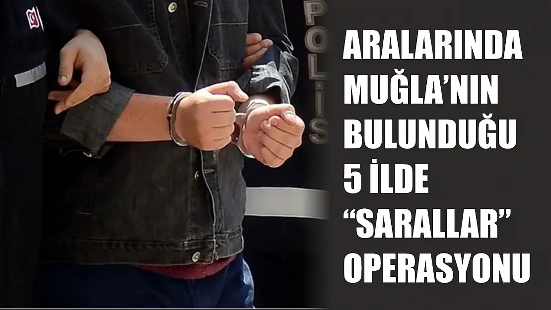 Aralarında Muğla'nın Bulunduğu 5 ilde 'Sarallar' Operasyonu