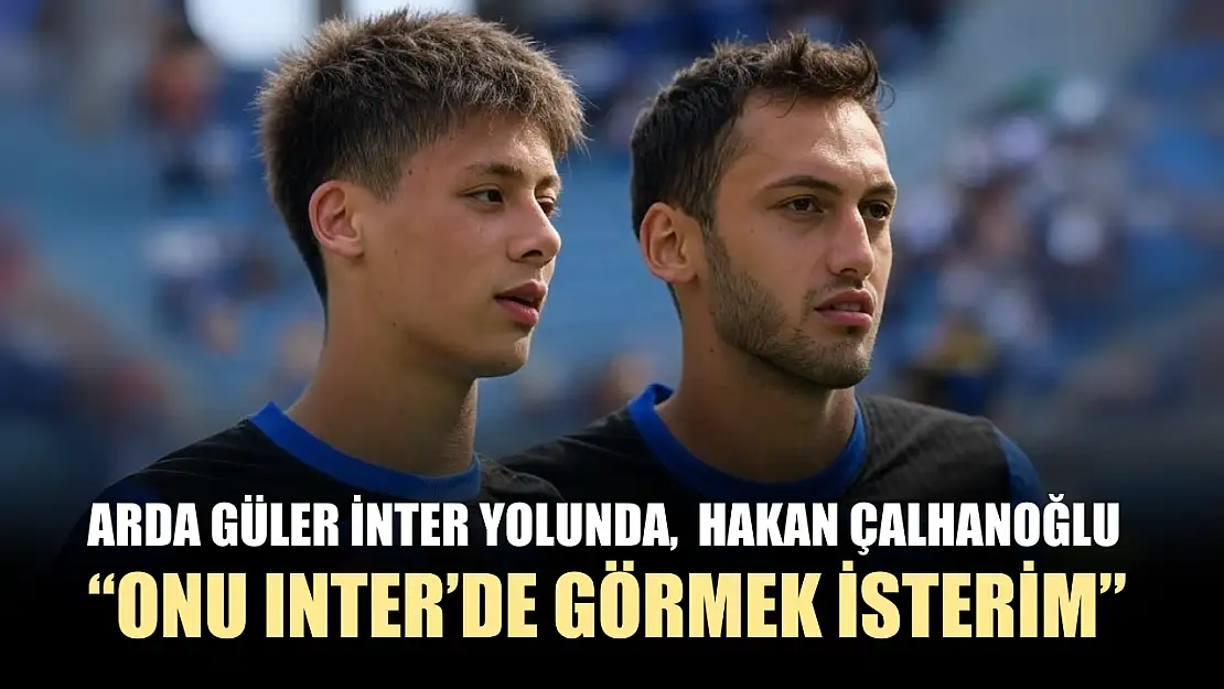 Arda Güler İnter Yolunda,  Hakan Çalhanoğlu: 'Onu İnter'de görmek isterim'