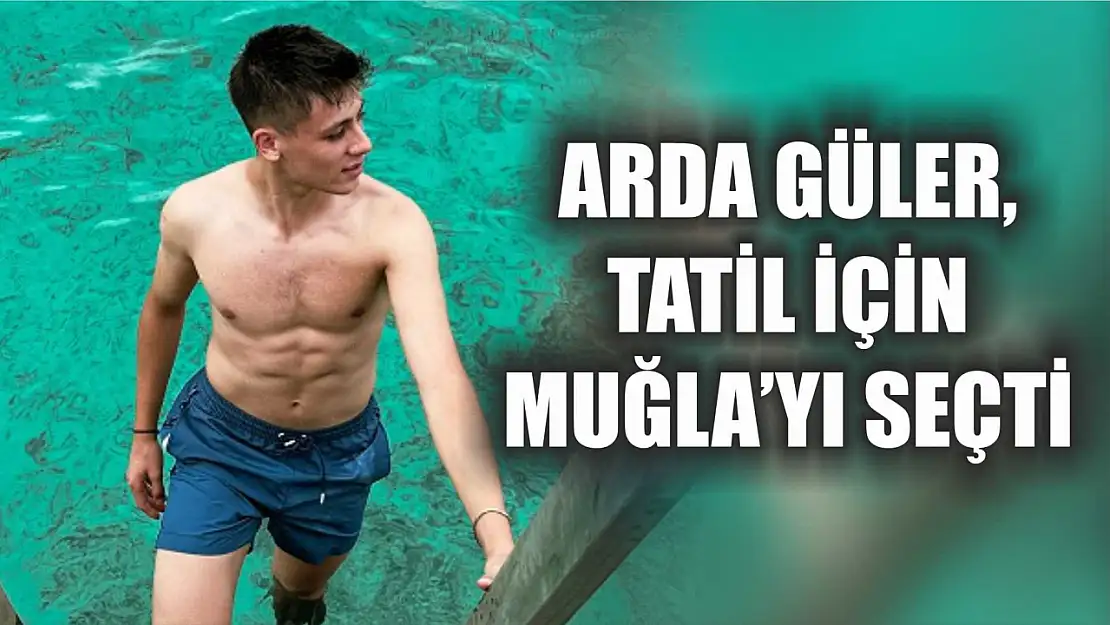 Arda Güler, Tatil İçin Muğla'yı Seçti