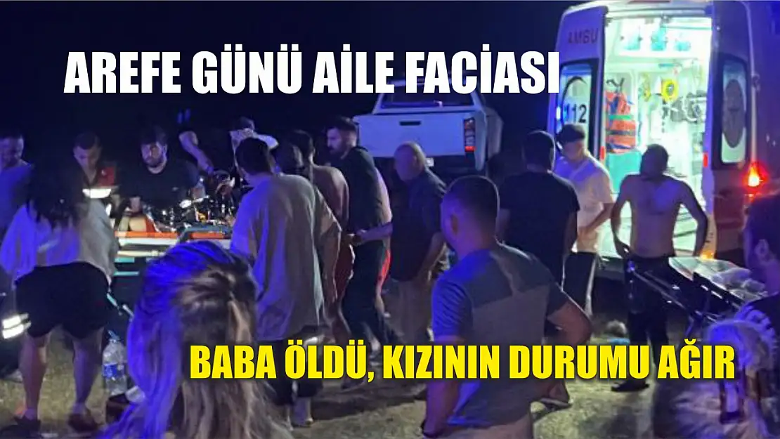 Arefe günü aile faciası: Baba öldü, kızının durumu ağır